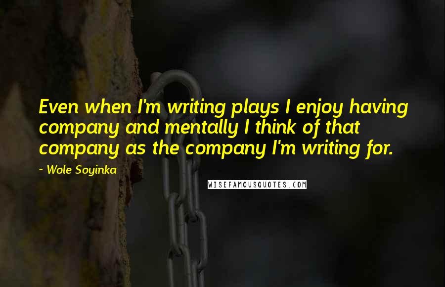 Wole Soyinka Quotes: Even when I'm writing plays I enjoy having company and mentally I think of that company as the company I'm writing for.