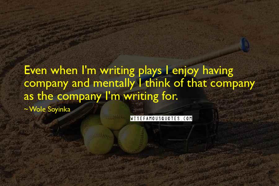 Wole Soyinka Quotes: Even when I'm writing plays I enjoy having company and mentally I think of that company as the company I'm writing for.