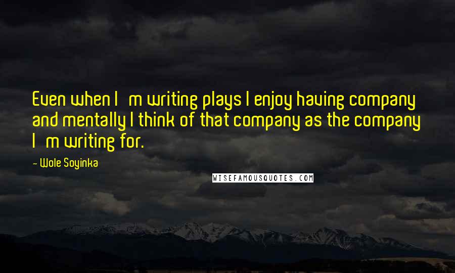 Wole Soyinka Quotes: Even when I'm writing plays I enjoy having company and mentally I think of that company as the company I'm writing for.