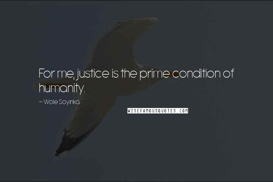 Wole Soyinka Quotes: For me, justice is the prime condition of humanity.