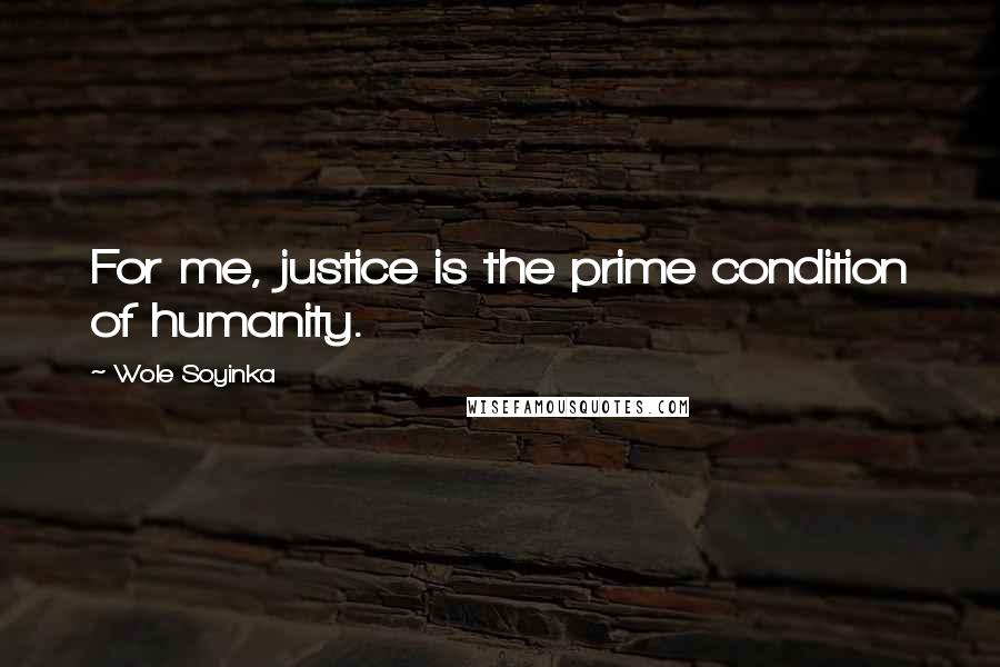 Wole Soyinka Quotes: For me, justice is the prime condition of humanity.