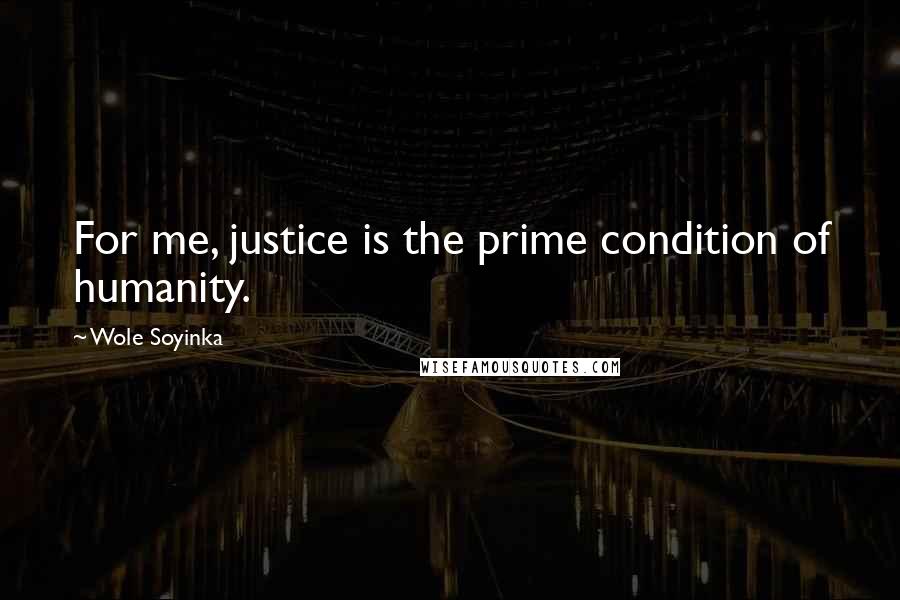 Wole Soyinka Quotes: For me, justice is the prime condition of humanity.