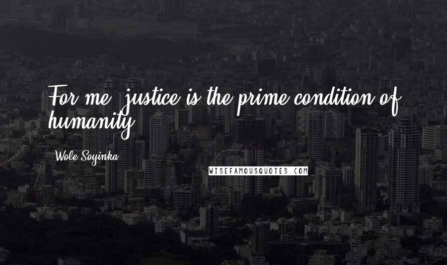 Wole Soyinka Quotes: For me, justice is the prime condition of humanity.