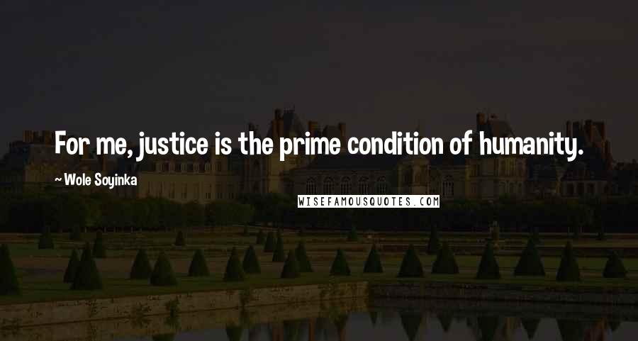 Wole Soyinka Quotes: For me, justice is the prime condition of humanity.