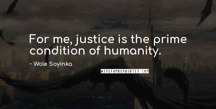 Wole Soyinka Quotes: For me, justice is the prime condition of humanity.