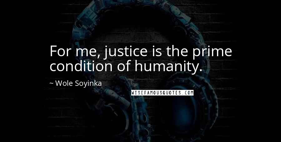 Wole Soyinka Quotes: For me, justice is the prime condition of humanity.