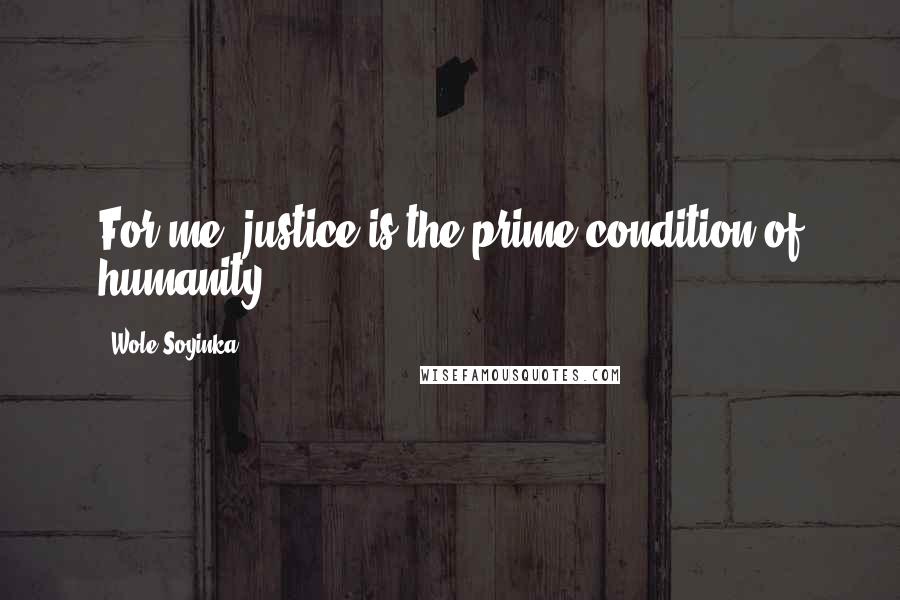 Wole Soyinka Quotes: For me, justice is the prime condition of humanity.