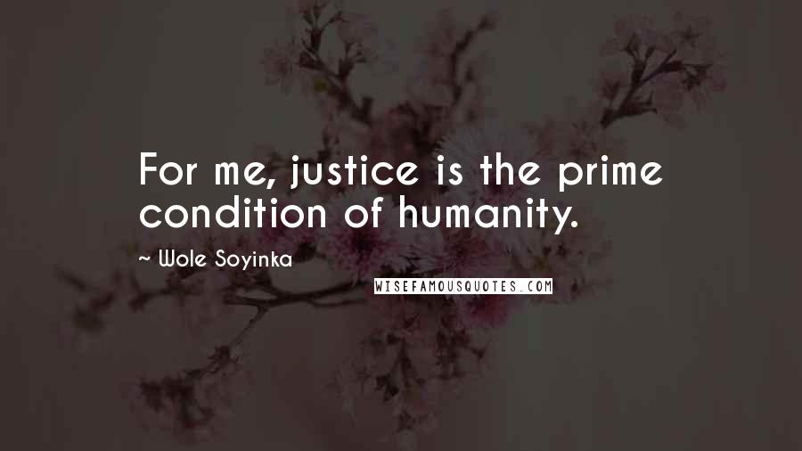 Wole Soyinka Quotes: For me, justice is the prime condition of humanity.