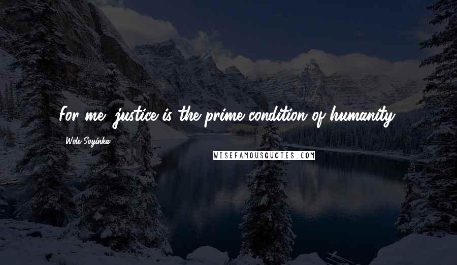 Wole Soyinka Quotes: For me, justice is the prime condition of humanity.