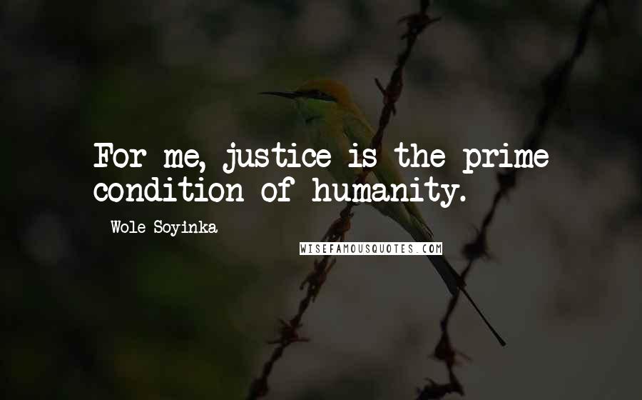Wole Soyinka Quotes: For me, justice is the prime condition of humanity.
