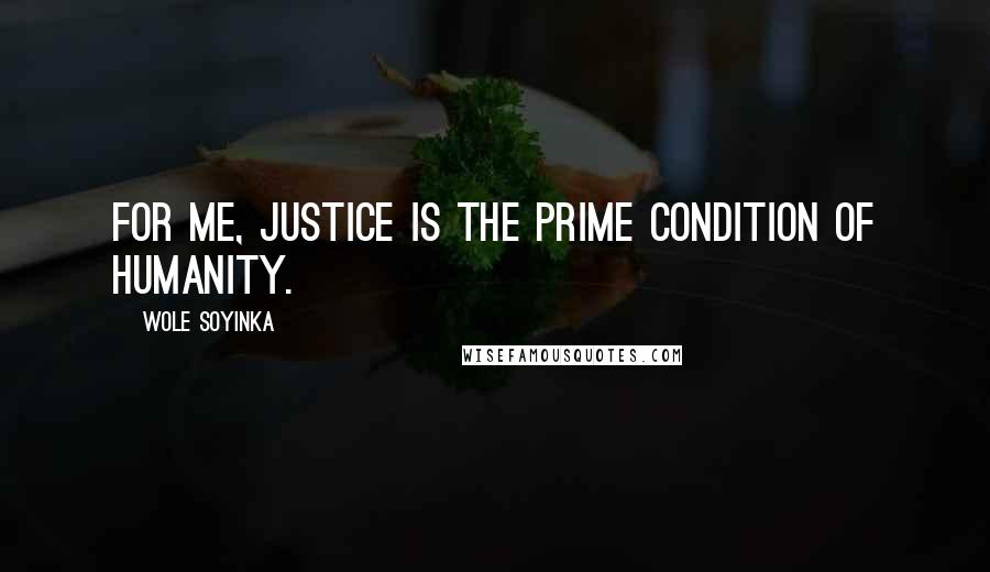 Wole Soyinka Quotes: For me, justice is the prime condition of humanity.