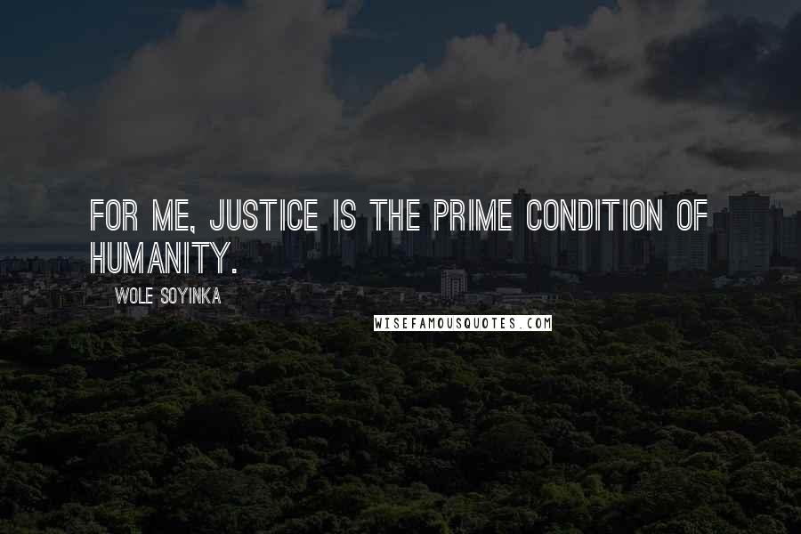 Wole Soyinka Quotes: For me, justice is the prime condition of humanity.