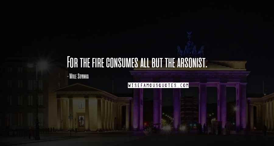 Wole Soyinka Quotes: For the fire consumes all but the arsonist.