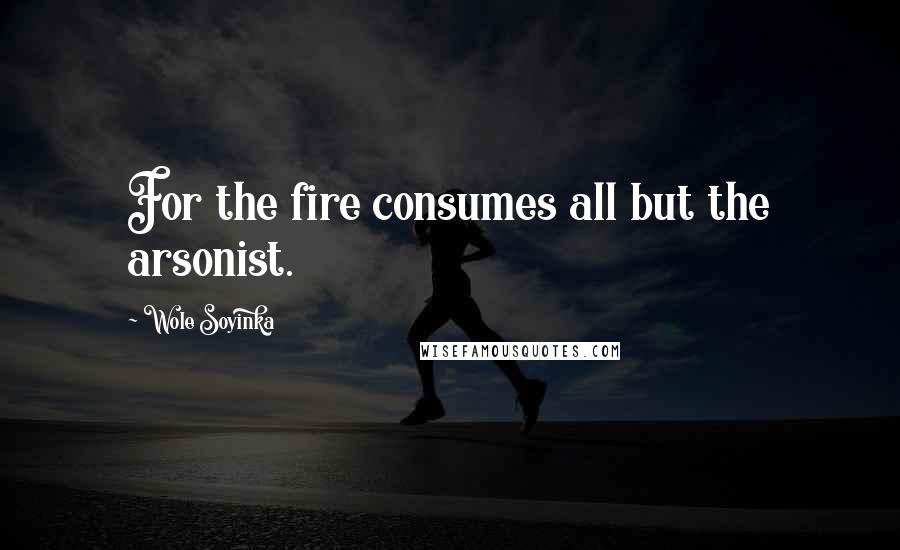 Wole Soyinka Quotes: For the fire consumes all but the arsonist.