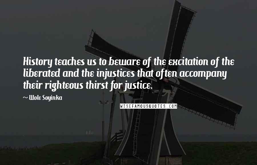 Wole Soyinka Quotes: History teaches us to beware of the excitation of the liberated and the injustices that often accompany their righteous thirst for justice.