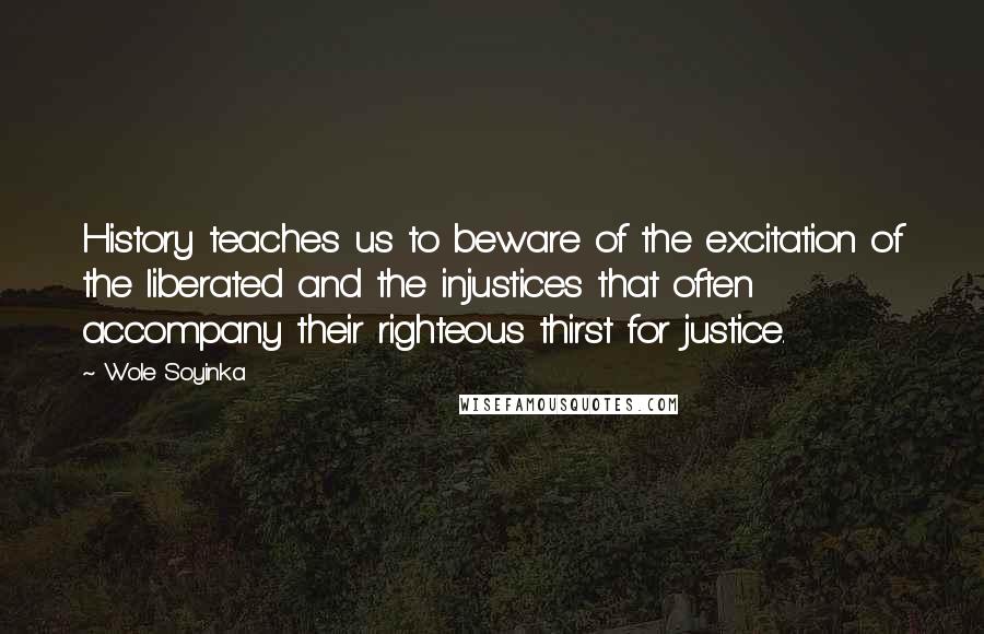 Wole Soyinka Quotes: History teaches us to beware of the excitation of the liberated and the injustices that often accompany their righteous thirst for justice.