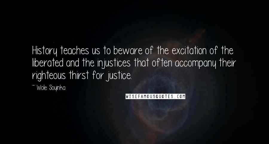 Wole Soyinka Quotes: History teaches us to beware of the excitation of the liberated and the injustices that often accompany their righteous thirst for justice.