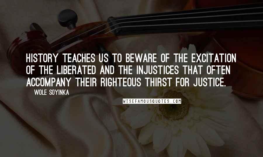 Wole Soyinka Quotes: History teaches us to beware of the excitation of the liberated and the injustices that often accompany their righteous thirst for justice.