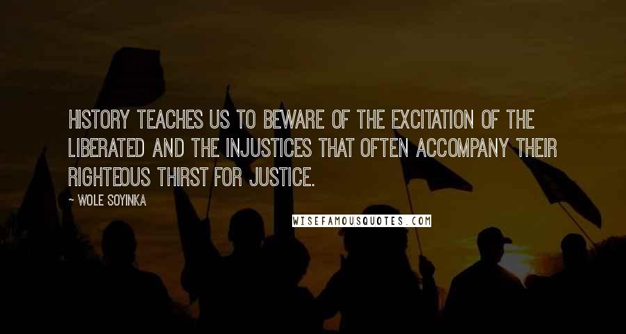 Wole Soyinka Quotes: History teaches us to beware of the excitation of the liberated and the injustices that often accompany their righteous thirst for justice.