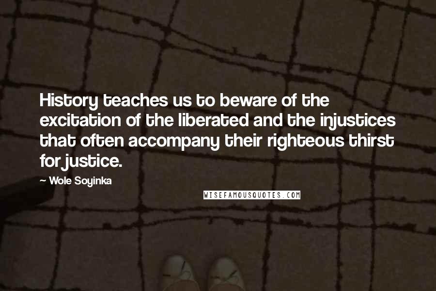 Wole Soyinka Quotes: History teaches us to beware of the excitation of the liberated and the injustices that often accompany their righteous thirst for justice.