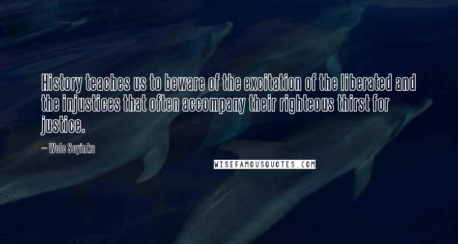 Wole Soyinka Quotes: History teaches us to beware of the excitation of the liberated and the injustices that often accompany their righteous thirst for justice.