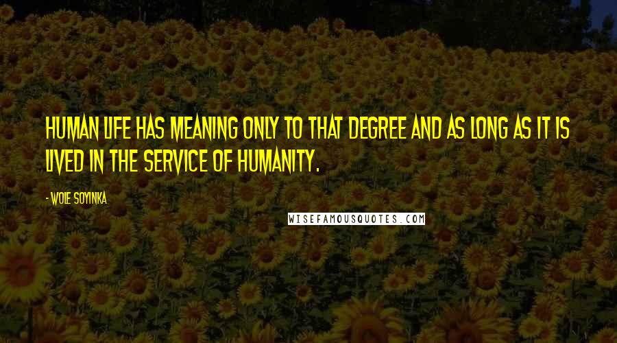 Wole Soyinka Quotes: Human life has meaning only to that degree and as long as it is lived in the service of humanity.