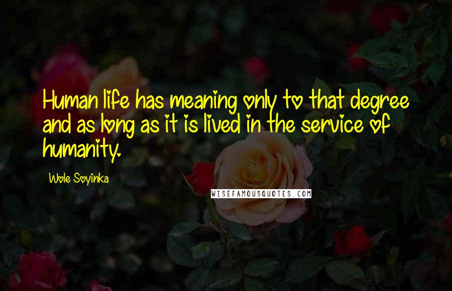 Wole Soyinka Quotes: Human life has meaning only to that degree and as long as it is lived in the service of humanity.