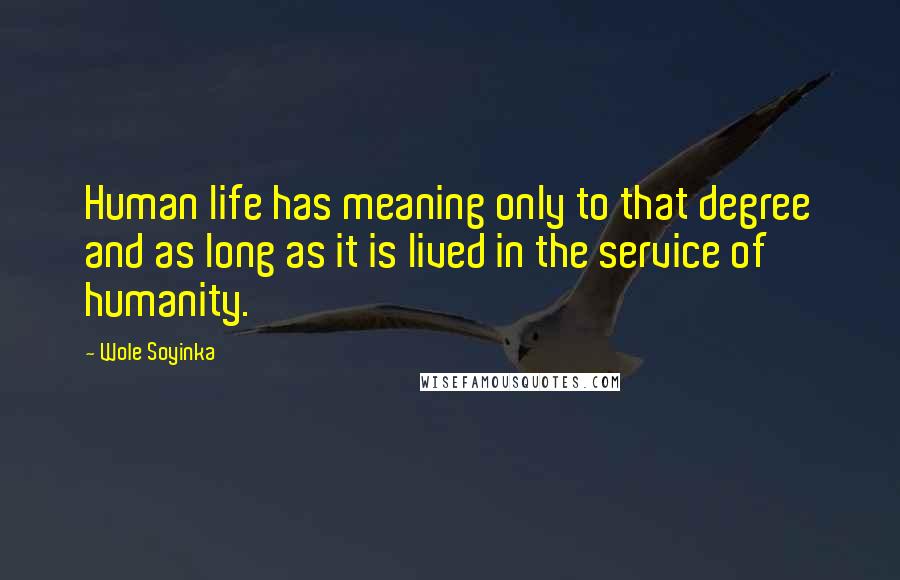 Wole Soyinka Quotes: Human life has meaning only to that degree and as long as it is lived in the service of humanity.