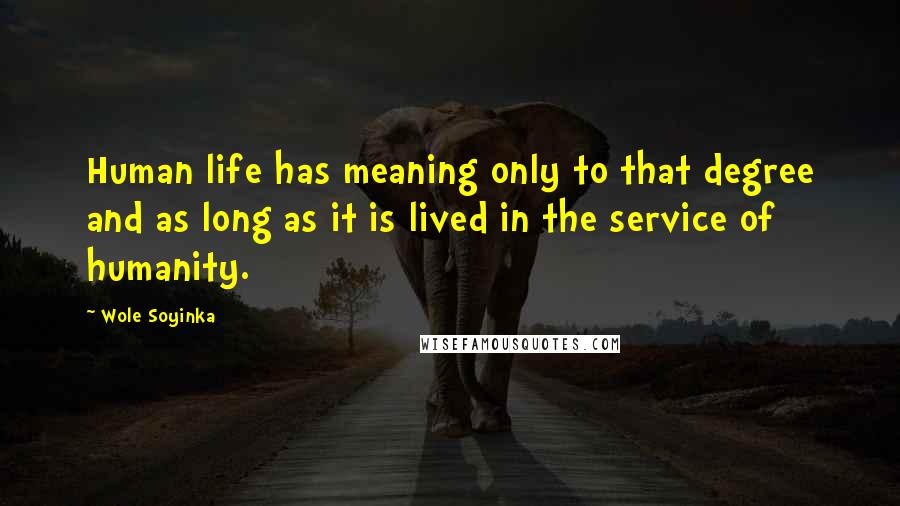 Wole Soyinka Quotes: Human life has meaning only to that degree and as long as it is lived in the service of humanity.