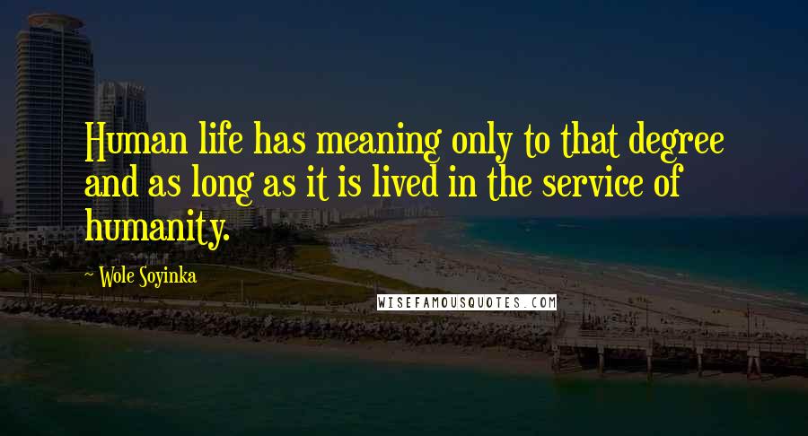 Wole Soyinka Quotes: Human life has meaning only to that degree and as long as it is lived in the service of humanity.
