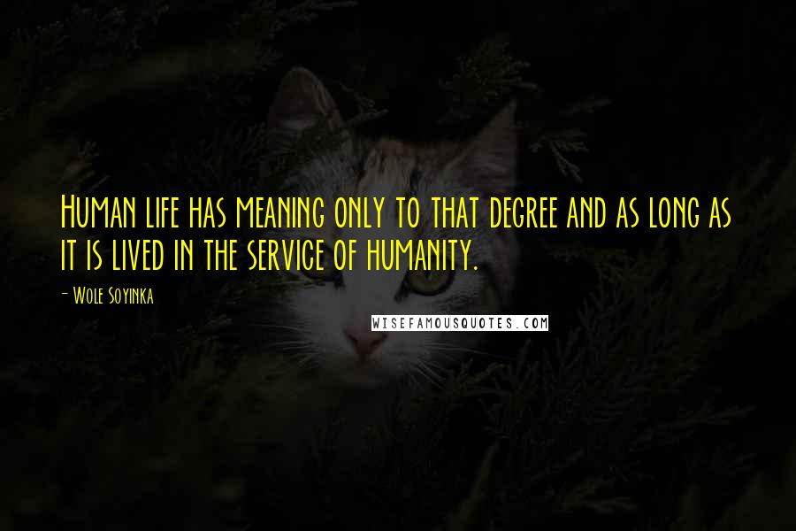 Wole Soyinka Quotes: Human life has meaning only to that degree and as long as it is lived in the service of humanity.