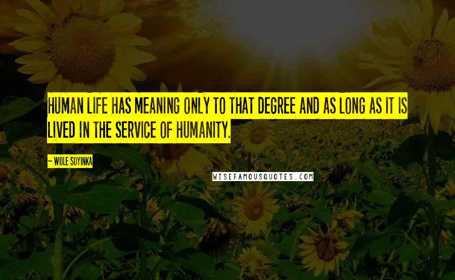 Wole Soyinka Quotes: Human life has meaning only to that degree and as long as it is lived in the service of humanity.