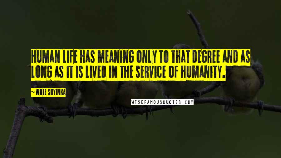 Wole Soyinka Quotes: Human life has meaning only to that degree and as long as it is lived in the service of humanity.