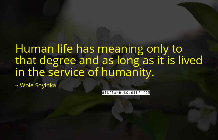 Wole Soyinka Quotes: Human life has meaning only to that degree and as long as it is lived in the service of humanity.