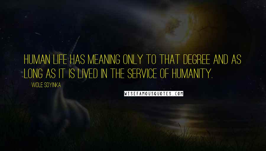 Wole Soyinka Quotes: Human life has meaning only to that degree and as long as it is lived in the service of humanity.