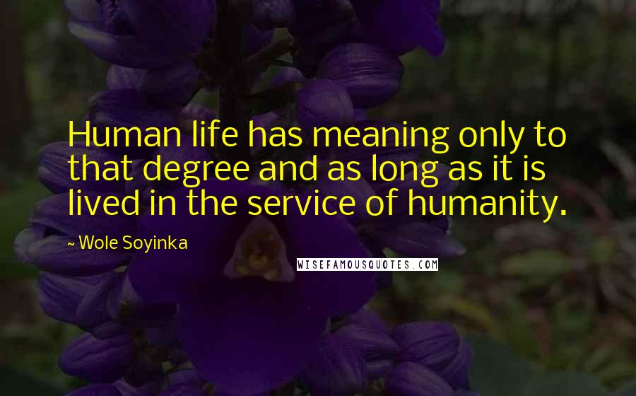 Wole Soyinka Quotes: Human life has meaning only to that degree and as long as it is lived in the service of humanity.