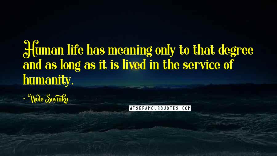 Wole Soyinka Quotes: Human life has meaning only to that degree and as long as it is lived in the service of humanity.