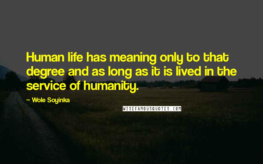 Wole Soyinka Quotes: Human life has meaning only to that degree and as long as it is lived in the service of humanity.