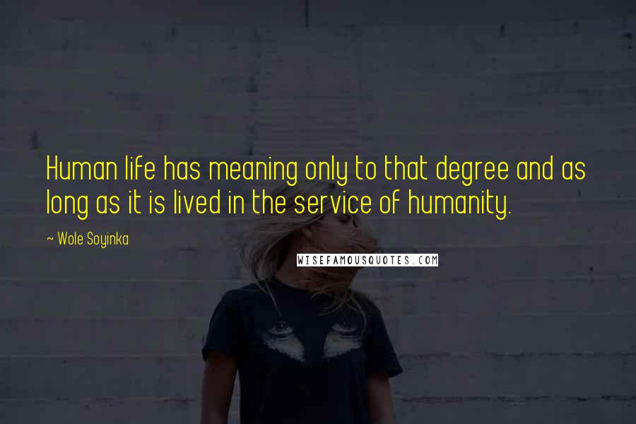 Wole Soyinka Quotes: Human life has meaning only to that degree and as long as it is lived in the service of humanity.