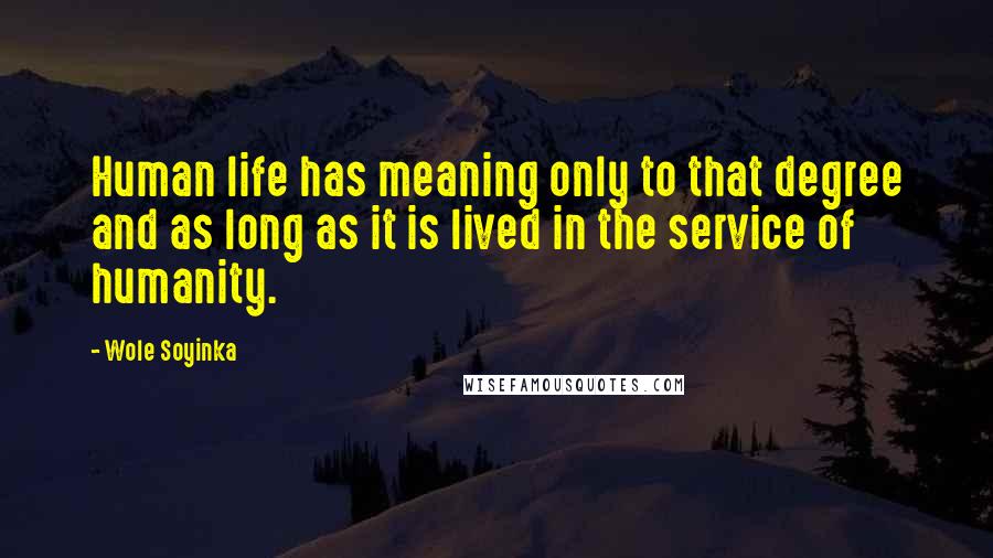 Wole Soyinka Quotes: Human life has meaning only to that degree and as long as it is lived in the service of humanity.