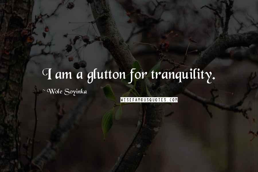 Wole Soyinka Quotes: I am a glutton for tranquility.