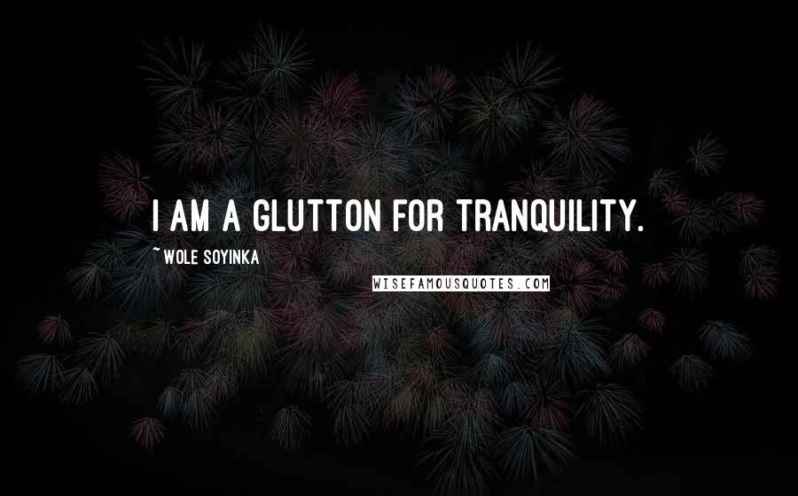 Wole Soyinka Quotes: I am a glutton for tranquility.