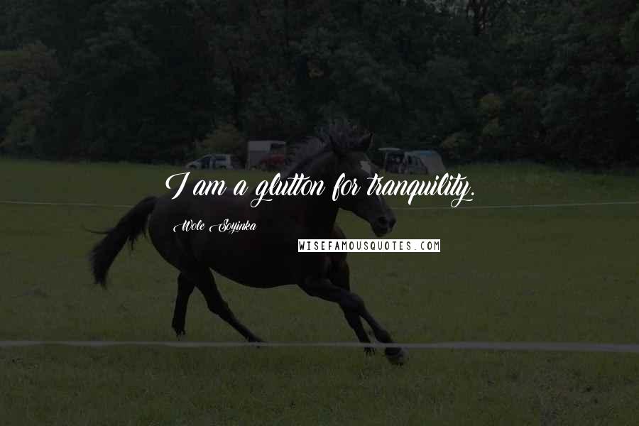 Wole Soyinka Quotes: I am a glutton for tranquility.