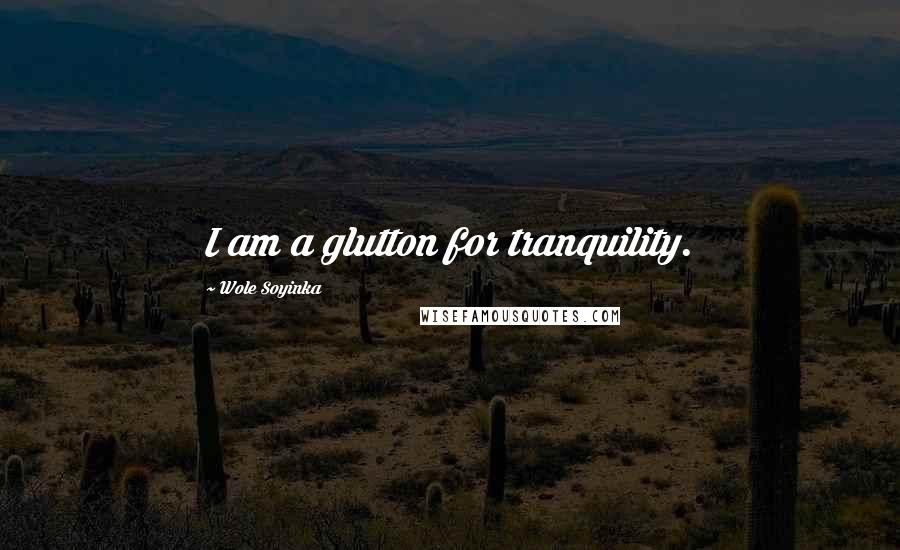 Wole Soyinka Quotes: I am a glutton for tranquility.