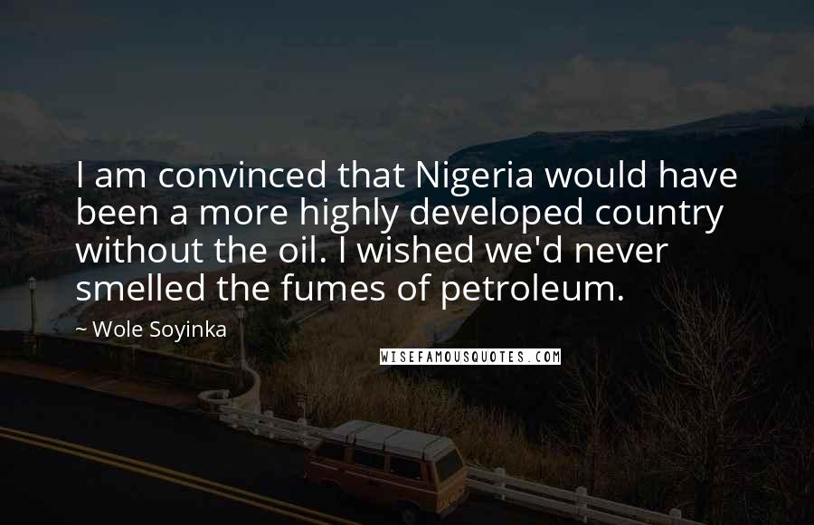 Wole Soyinka Quotes: I am convinced that Nigeria would have been a more highly developed country without the oil. I wished we'd never smelled the fumes of petroleum.