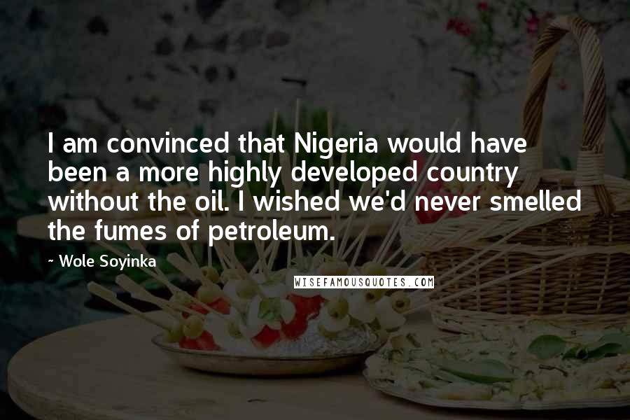 Wole Soyinka Quotes: I am convinced that Nigeria would have been a more highly developed country without the oil. I wished we'd never smelled the fumes of petroleum.