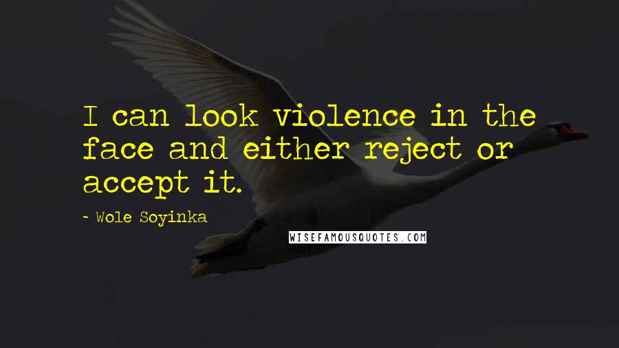 Wole Soyinka Quotes: I can look violence in the face and either reject or accept it.