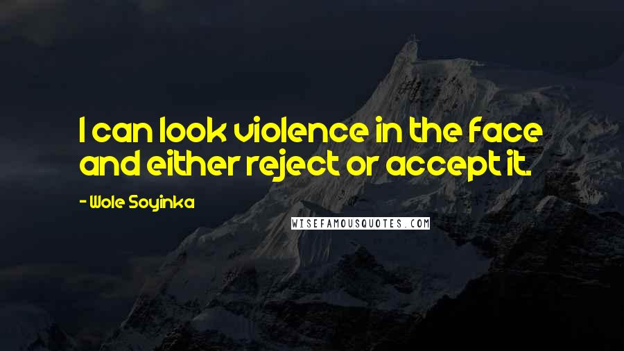 Wole Soyinka Quotes: I can look violence in the face and either reject or accept it.