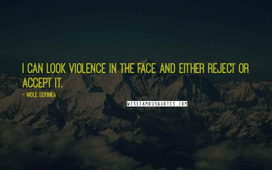 Wole Soyinka Quotes: I can look violence in the face and either reject or accept it.