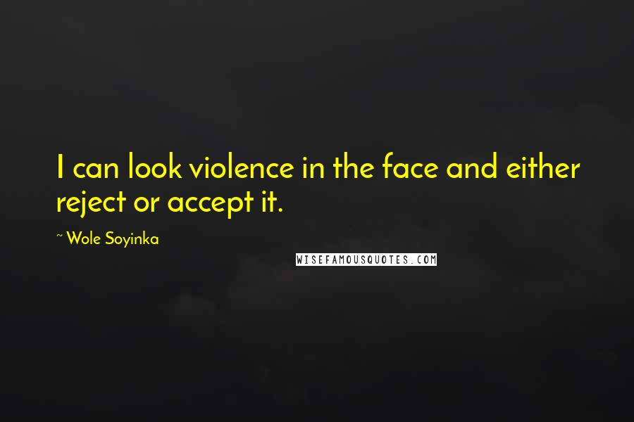 Wole Soyinka Quotes: I can look violence in the face and either reject or accept it.